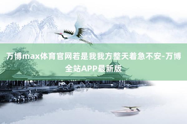 万博max体育官网若是我我方整天着急不安-万博全站APP最新版