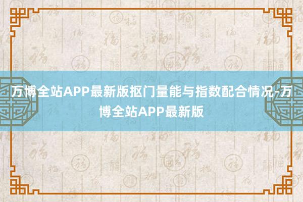万博全站APP最新版抠门量能与指数配合情况-万博全站APP最新版