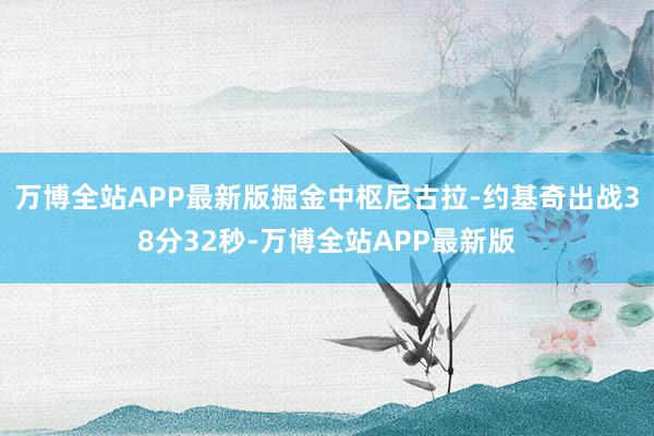 万博全站APP最新版掘金中枢尼古拉-约基奇出战38分32秒-万博全站APP最新版