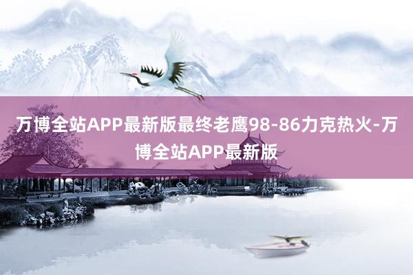 万博全站APP最新版最终老鹰98-86力克热火-万博全站APP最新版