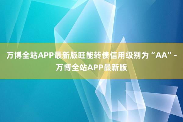 万博全站APP最新版旺能转债信用级别为“AA”-万博全站APP最新版