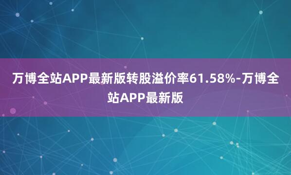 万博全站APP最新版转股溢价率61.58%-万博全站APP最新版