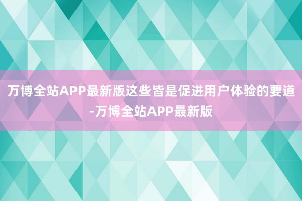 万博全站APP最新版这些皆是促进用户体验的要道-万博全站APP最新版