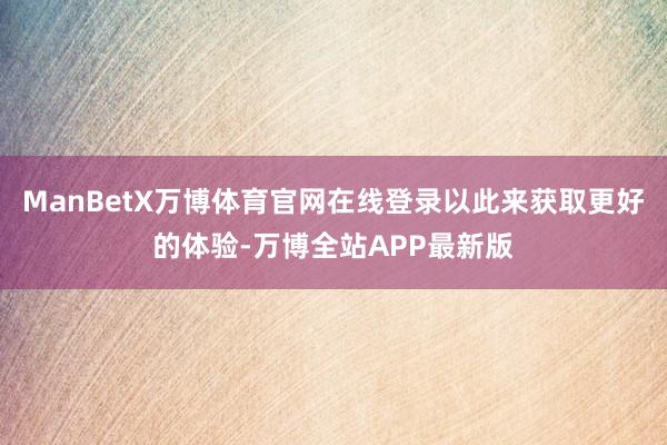 ManBetX万博体育官网在线登录以此来获取更好的体验-万博全站APP最新版