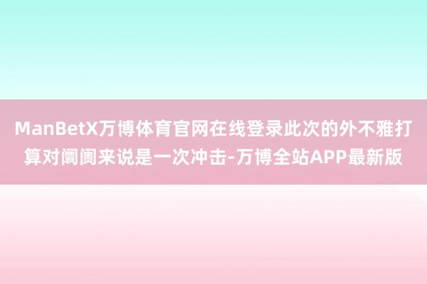 ManBetX万博体育官网在线登录此次的外不雅打算对阛阓来说是一次冲击-万博全站APP最新版