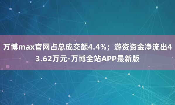 万博max官网占总成交额4.4%；游资资金净流出43.62万元-万博全站APP最新版