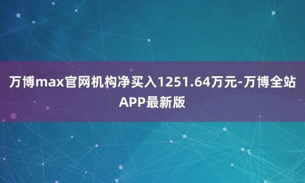 万博max官网机构净买入1251.64万元-万博全站APP最新版