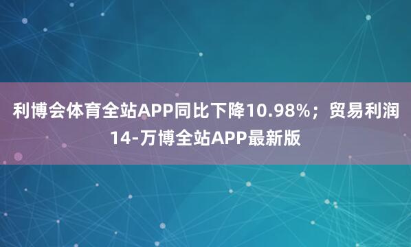 利博会体育全站APP同比下降10.98%；贸易利润14-万博全站APP最新版