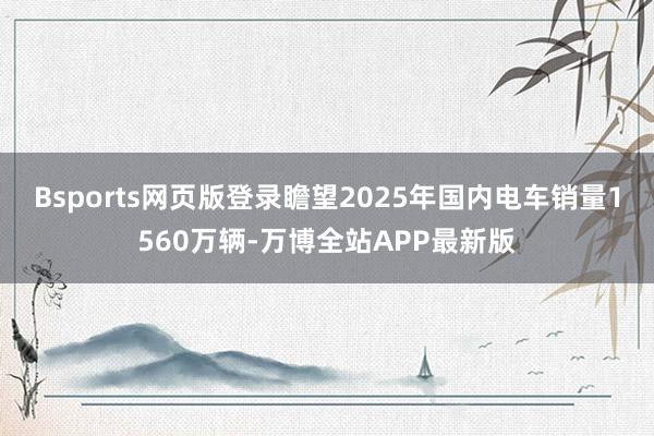 Bsports网页版登录瞻望2025年国内电车销量1560万辆-万博全站APP最新版