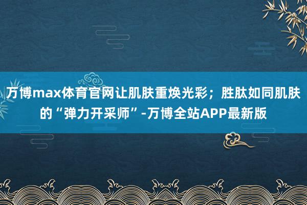 万博max体育官网让肌肤重焕光彩；胜肽如同肌肤的“弹力开采师”-万博全站APP最新版