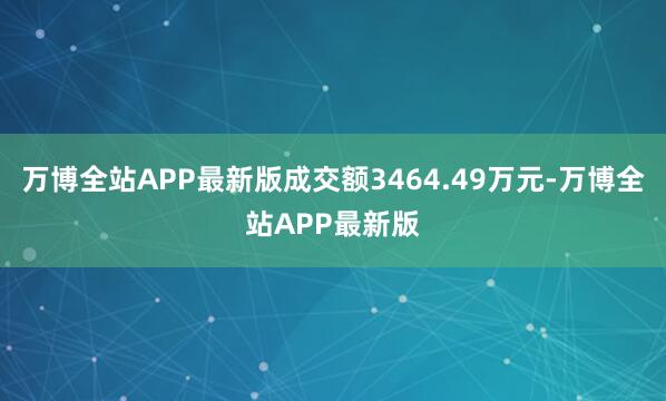 万博全站APP最新版成交额3464.49万元-万博全站APP最新版
