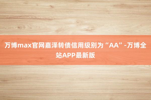 万博max官网嘉泽转债信用级别为“AA”-万博全站APP最新版