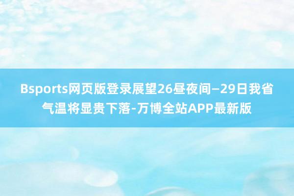 Bsports网页版登录展望26昼夜间—29日我省气温将显贵下落-万博全站APP最新版