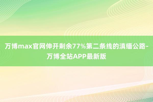 万博max官网伸开剩余77%第二条线的滇缅公路-万博全站APP最新版