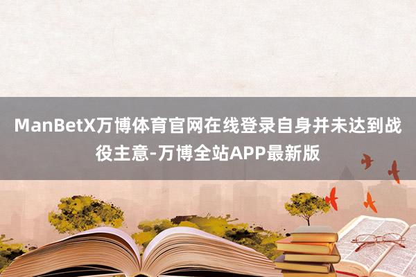 ManBetX万博体育官网在线登录自身并未达到战役主意-万博全站APP最新版
