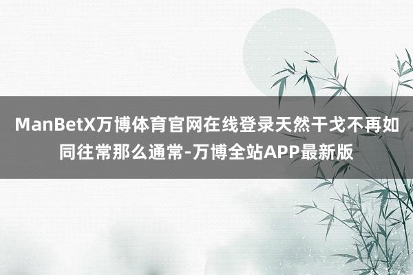 ManBetX万博体育官网在线登录天然干戈不再如同往常那么通常-万博全站APP最新版