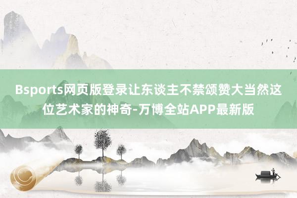 Bsports网页版登录让东谈主不禁颂赞大当然这位艺术家的神奇-万博全站APP最新版