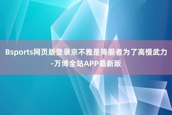 Bsports网页版登录京不雅是降服者为了高慢武力-万博全站APP最新版
