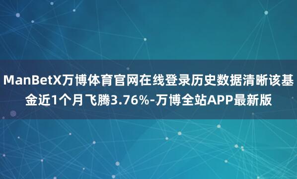 ManBetX万博体育官网在线登录历史数据清晰该基金近1个月飞腾3.76%-万博全站APP最新版