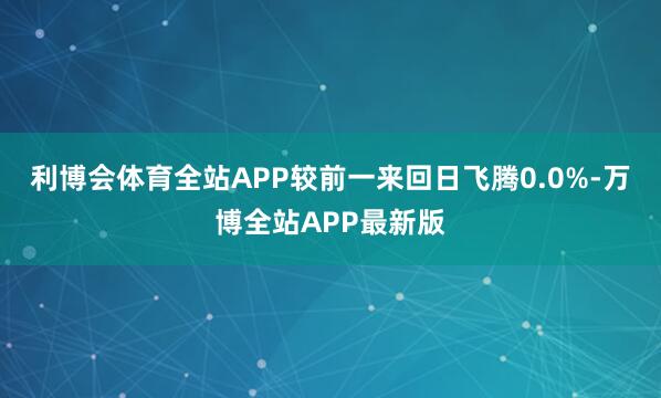 利博会体育全站APP较前一来回日飞腾0.0%-万博全站APP最新版
