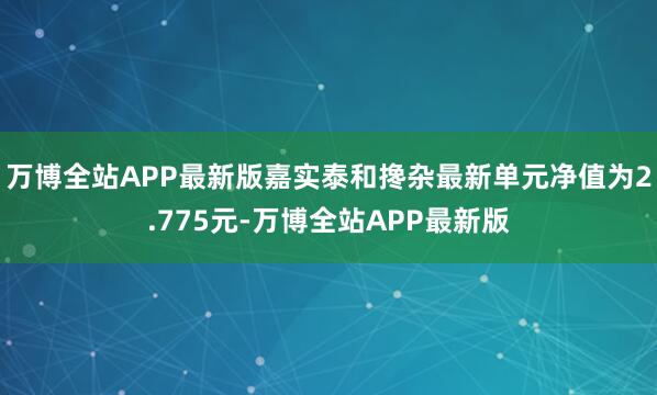 万博全站APP最新版嘉实泰和搀杂最新单元净值为2.775元-万博全站APP最新版