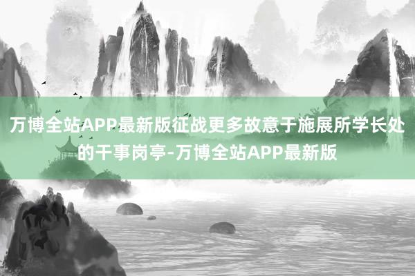 万博全站APP最新版征战更多故意于施展所学长处的干事岗亭-万博全站APP最新版