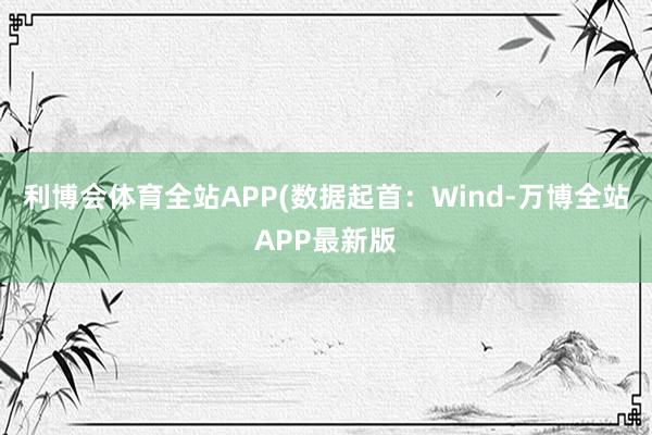 利博会体育全站APP(数据起首：Wind-万博全站APP最新版