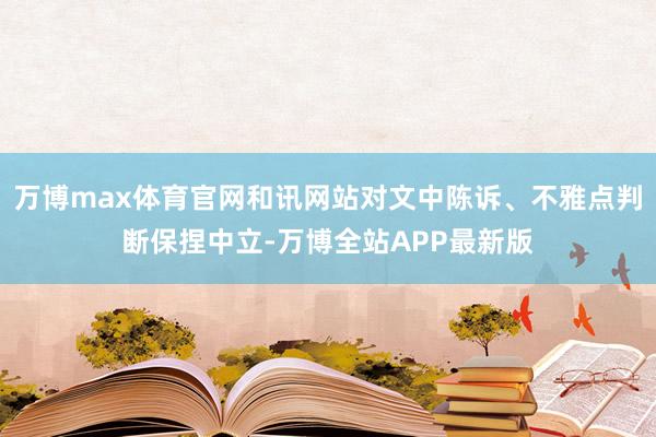 万博max体育官网和讯网站对文中陈诉、不雅点判断保捏中立-万博全站APP最新版
