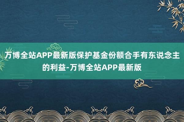 万博全站APP最新版保护基金份额合手有东说念主的利益-万博全站APP最新版