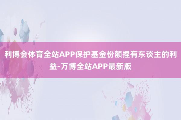 利博会体育全站APP保护基金份额捏有东谈主的利益-万博全站APP最新版