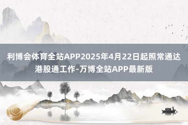 利博会体育全站APP2025年4月22日起照常通达港股通工作-万博全站APP最新版