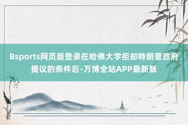 Bsports网页版登录在哈佛大学拒却特朗普政府提议的条件后-万博全站APP最新版