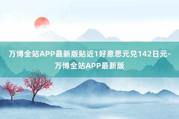 万博全站APP最新版贴近1好意思元兑142日元-万博全站APP最新版