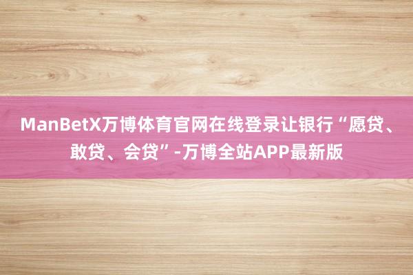 ManBetX万博体育官网在线登录让银行“愿贷、敢贷、会贷”-万博全站APP最新版