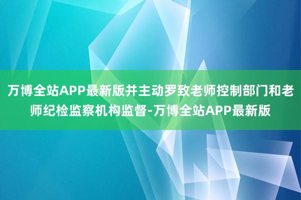 万博全站APP最新版并主动罗致老师控制部门和老师纪检监察机构监督-万博全站APP最新版