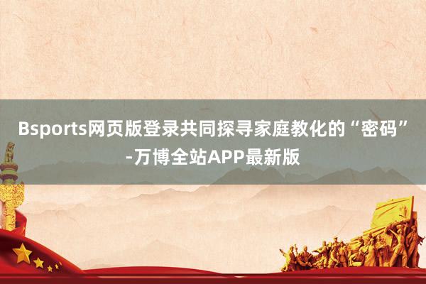 Bsports网页版登录共同探寻家庭教化的“密码”-万博全站APP最新版