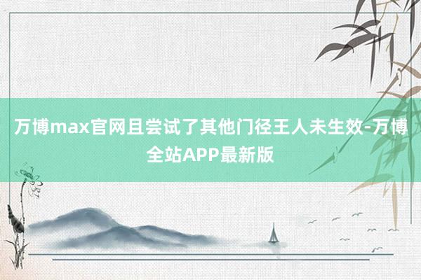 万博max官网且尝试了其他门径王人未生效-万博全站APP最新版