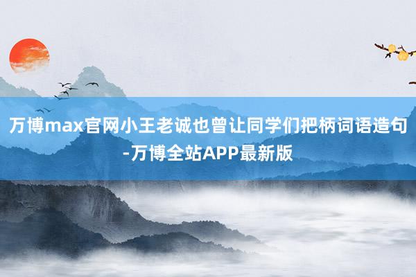 万博max官网小王老诚也曾让同学们把柄词语造句-万博全站APP最新版