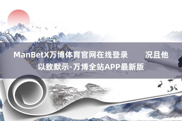 ManBetX万博体育官网在线登录        况且他以致默示-万博全站APP最新版