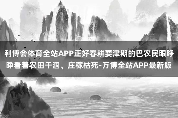 利博会体育全站APP正好春耕要津期的巴农民眼睁睁看着农田干涸、庄稼枯死-万博全站APP最新版