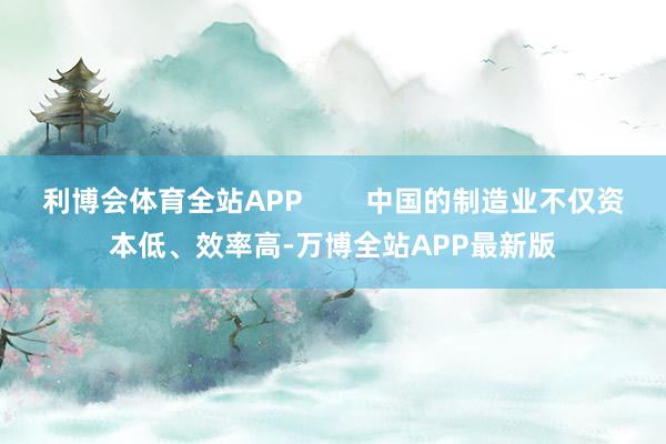 利博会体育全站APP        中国的制造业不仅资本低、效率高-万博全站APP最新版