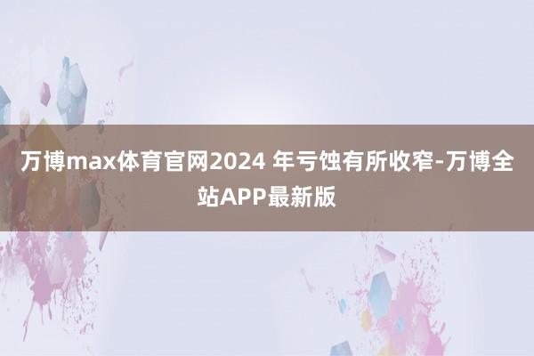 万博max体育官网2024 年亏蚀有所收窄-万博全站APP最新版