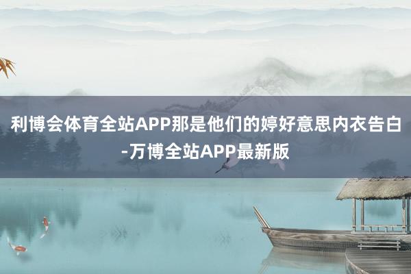 利博会体育全站APP那是他们的婷好意思内衣告白-万博全站APP最新版