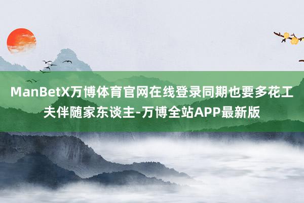 ManBetX万博体育官网在线登录同期也要多花工夫伴随家东谈主-万博全站APP最新版