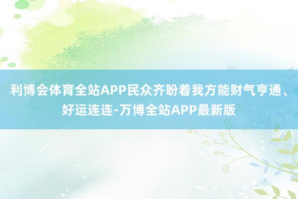 利博会体育全站APP民众齐盼着我方能财气亨通、好运连连-万博全站APP最新版