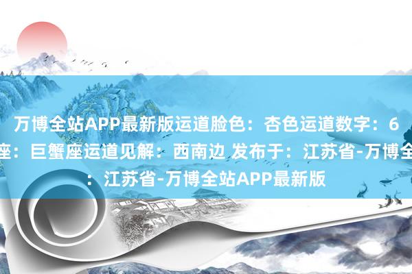 万博全站APP最新版运道脸色：杏色运道数字：6贵东说念主星座：巨蟹座运道见解：西南边 发布于：江苏省-万博全站APP最新版