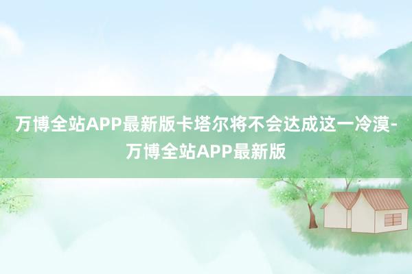 万博全站APP最新版卡塔尔将不会达成这一冷漠-万博全站APP最新版