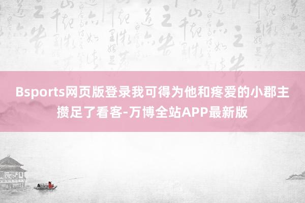 Bsports网页版登录我可得为他和疼爱的小郡主攒足了看客-万博全站APP最新版