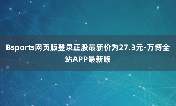 Bsports网页版登录正股最新价为27.3元-万博全站APP最新版
