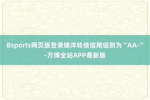 Bsports网页版登录镇洋转债信用级别为“AA-”-万博全站APP最新版